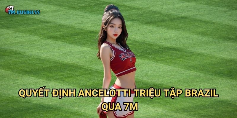 Quyết định Ancelotti triệu tập Brazil qua 7m